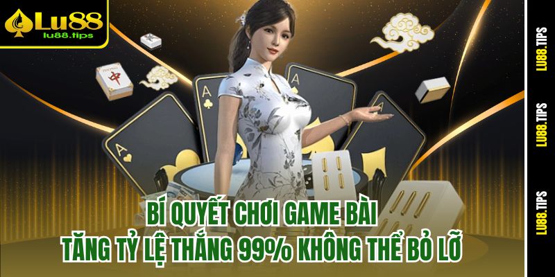 Bí quyết chơi game bài tăng tỷ lệ thắng 99% không thể bỏ lỡ