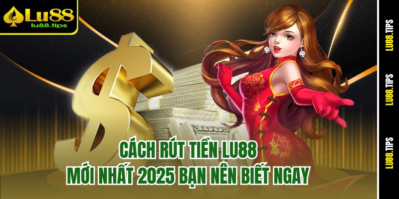 Cách Rút Tiền Lu88 Mới Nhất 2025 Bạn Nên Biết Ngay