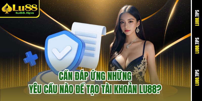 Cần đáp ứng những yêu cầu nào để tạo tài khoản Lu88?