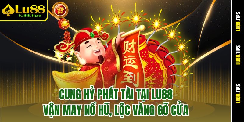 Cung Hỷ Phát Tài Tại Lu88 – Vận May Nổ Hũ, Lộc Vàng Gõ Cửa