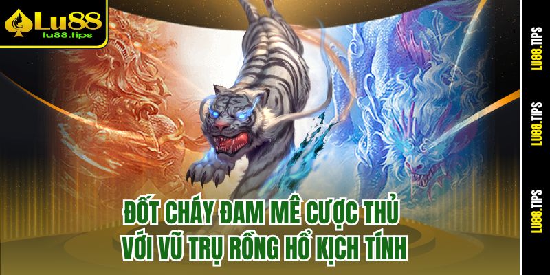 Đốt cháy đam mê cược thủ với vũ trụ Rồng Hổ kịch tính