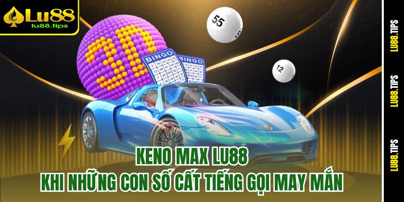 Keno Max Lu88 – Khi Những Con Số Cất Tiếng Gọi May Mắn