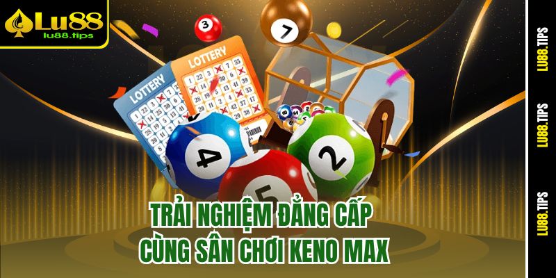 Trải nghiệm đẳng cấp cùng sân chơi Keno Max