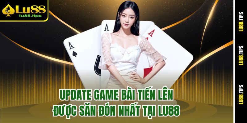 Update game bài Tiến Lên được săn đón nhất tại Lu88