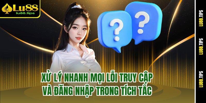 Xử lý nhanh mọi lỗi truy cập và đăng nhập trong tích tắc